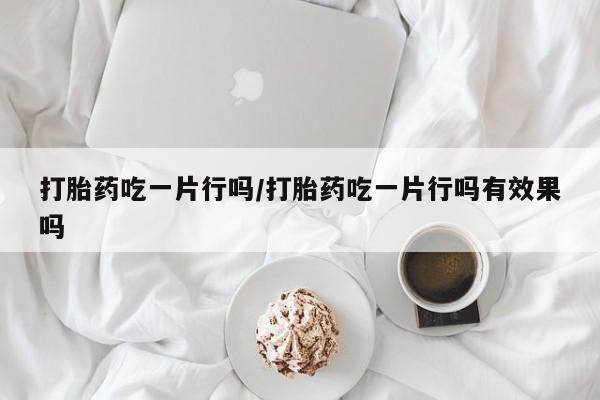 堕胎药在线购买打胎药吃一片行吗/打胎药吃一片行吗有效果吗