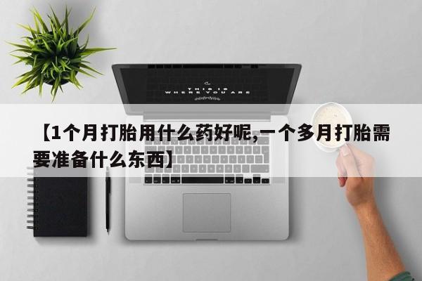 堕胎药在线购买【1个月打胎用什么药好呢,一个多月打胎需要准备什么东西】