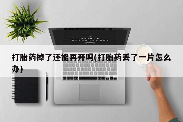 堕胎药在线购买打胎药掉了还能再开吗(打胎药丢了一片怎么办)