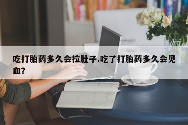 堕胎药在线购买吃打胎药多久会拉肚子.吃了打胎药多久会见血？