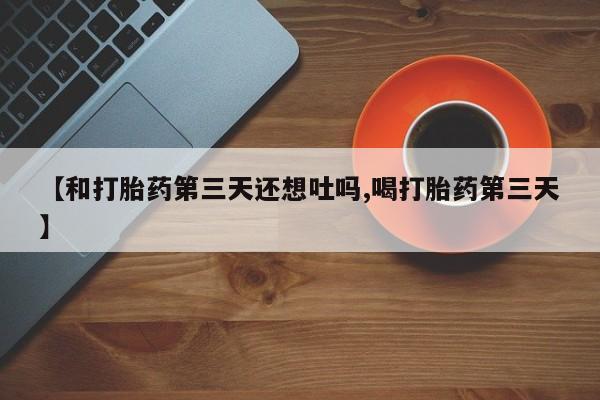 堕胎药在线购买【和打胎药第三天还想吐吗,喝打胎药第三天】