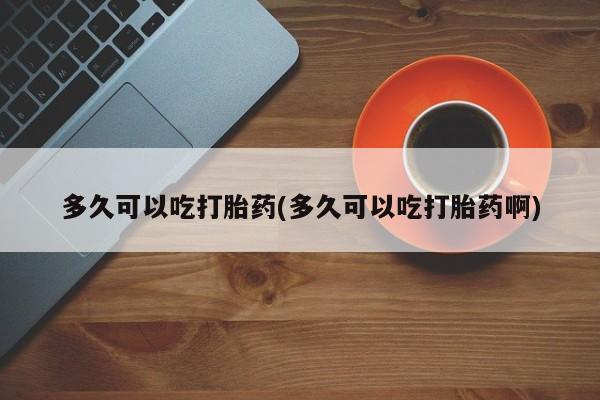 堕胎药在线购买多久可以吃打胎药(多久可以吃打胎药啊)