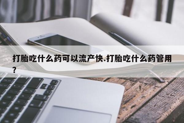 堕胎药在线购买打胎吃什么药可以流产快.打胎吃什么药管用？