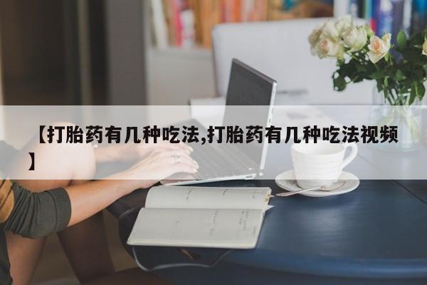 堕胎药在线购买【打胎药有几种吃法,打胎药有几种吃法视频】