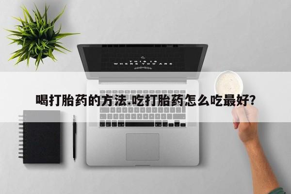 堕胎药在线购买喝打胎药的方法.吃打胎药怎么吃最好？