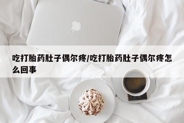 堕胎药在线购买吃打胎药肚子偶尔疼/吃打胎药肚子偶尔疼怎么回事