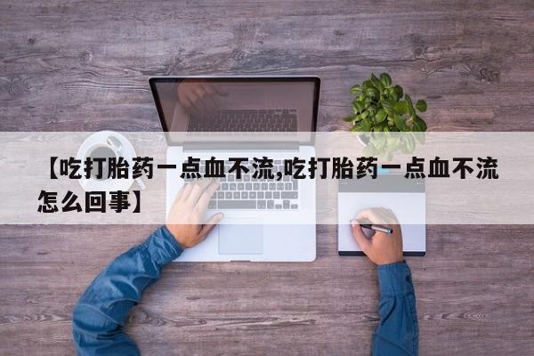 堕胎药在线购买【吃打胎药一点血不流,吃打胎药一点血不流怎么回事】