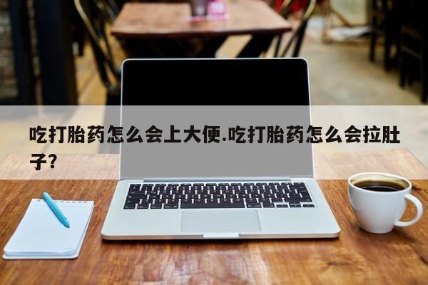 堕胎药在线购买吃打胎药怎么会上大便.吃打胎药怎么会拉肚子？