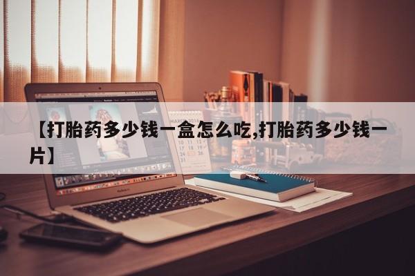 堕胎药在线购买【打胎药多少钱一盒怎么吃,打胎药多少钱一片】