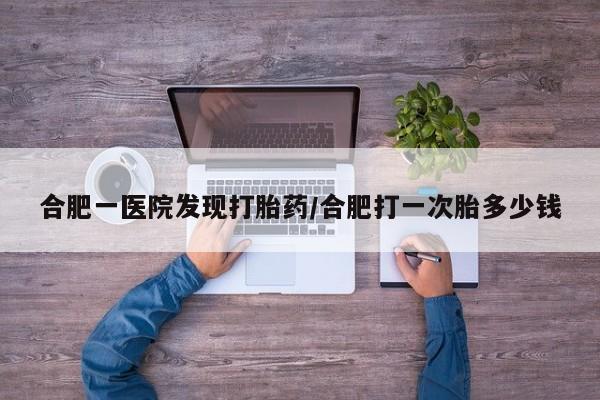 堕胎药在线购买合肥一医院发现打胎药/合肥打一次胎多少钱