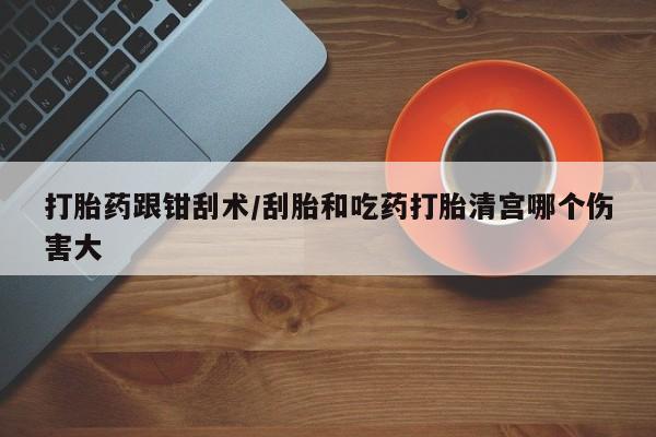 堕胎药在线购买打胎药跟钳刮术/刮胎和吃药打胎清宫哪个伤害大