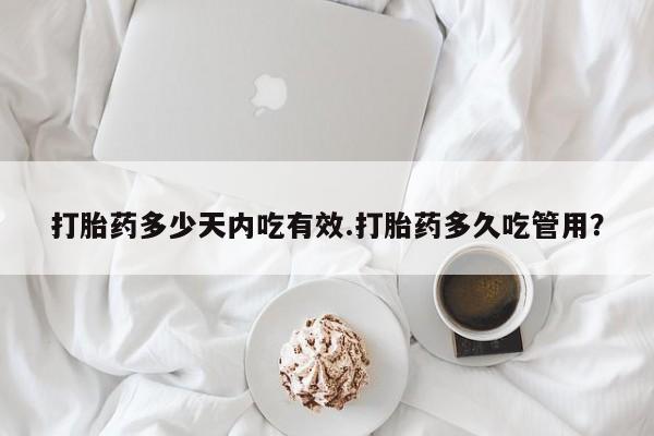 堕胎药在线购买打胎药多少天内吃有效.打胎药多久吃管用？