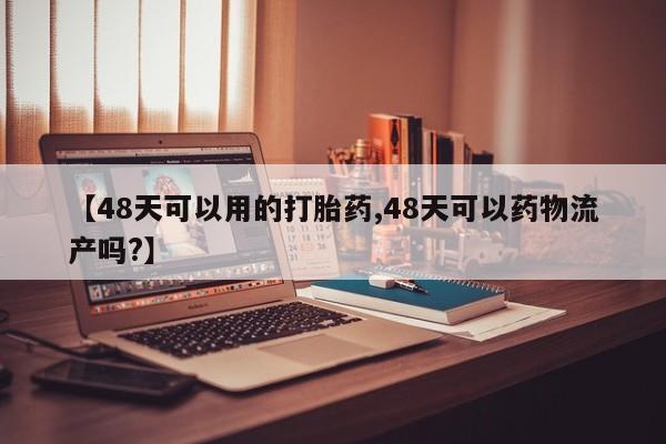 堕胎药在线购买【48天可以用的打胎药,48天可以药物流产吗?】