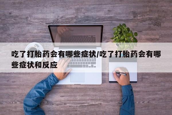 堕胎药在线购买吃了打胎药会有哪些症状/吃了打胎药会有哪些症状和反应