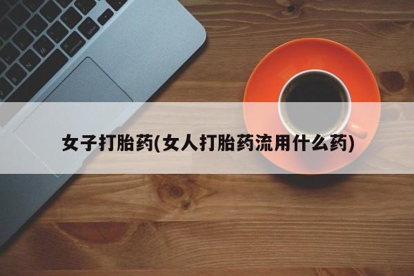 堕胎药在线购买女子打胎药(女人打胎药流用什么药)