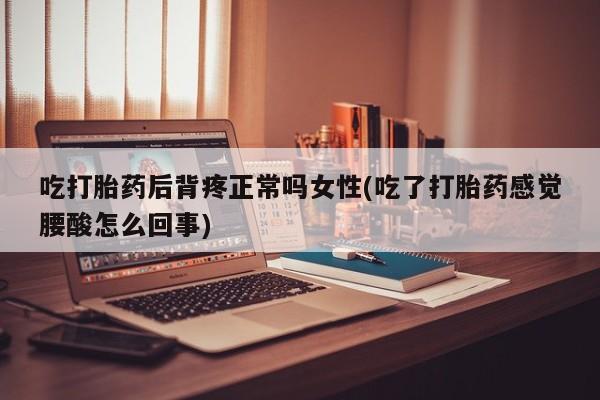 堕胎药在线购买吃打胎药后背疼正常吗女性(吃了打胎药感觉腰酸怎么回事)