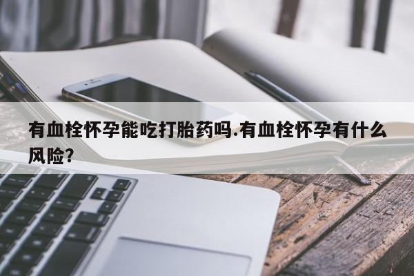 堕胎药在线购买有血栓怀孕能吃打胎药吗.有血栓怀孕有什么风险？