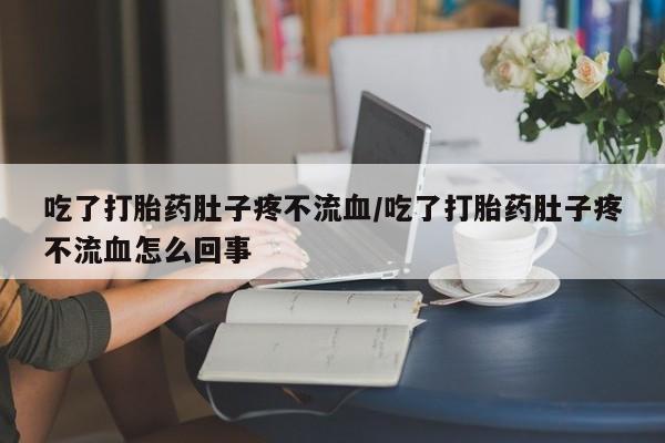 堕胎药在线购买吃了打胎药肚子疼不流血/吃了打胎药肚子疼不流血怎么回事