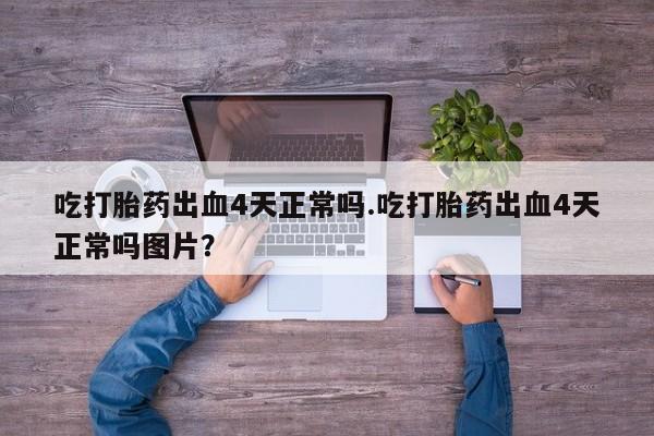 堕胎药在线购买吃打胎药出血4天正常吗.吃打胎药出血4天正常吗图片？