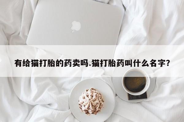堕胎药在线购买有给猫打胎的药卖吗.猫打胎药叫什么名字？
