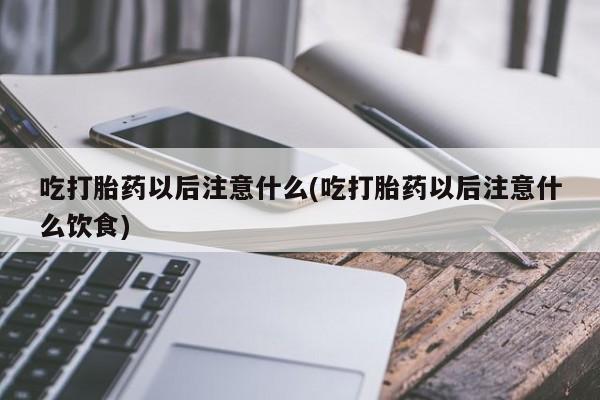 堕胎药在线购买吃打胎药以后注意什么(吃打胎药以后注意什么饮食)