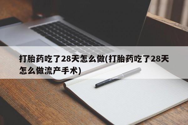 堕胎药在线购买打胎药吃了28天怎么做(打胎药吃了28天怎么做流产手术)