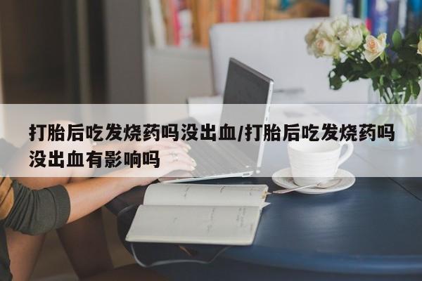 堕胎药在线购买打胎后吃发烧药吗没出血/打胎后吃发烧药吗没出血有影响吗