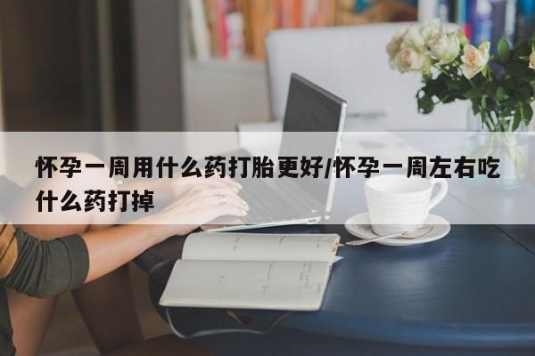 堕胎药在线购买怀孕一周用什么药打胎更好/怀孕一周左右吃什么药打掉