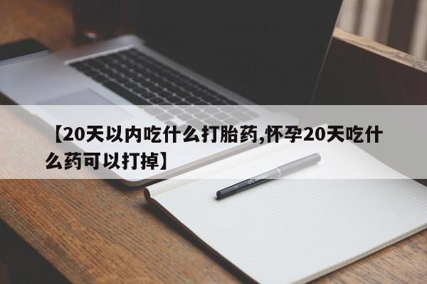 堕胎药在线购买【20天以内吃什么打胎药,怀孕20天吃什么药可以打掉】