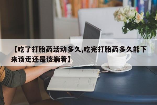 堕胎药在线购买【吃了打胎药活动多久,吃完打胎药多久能下来该走还是该躺着】