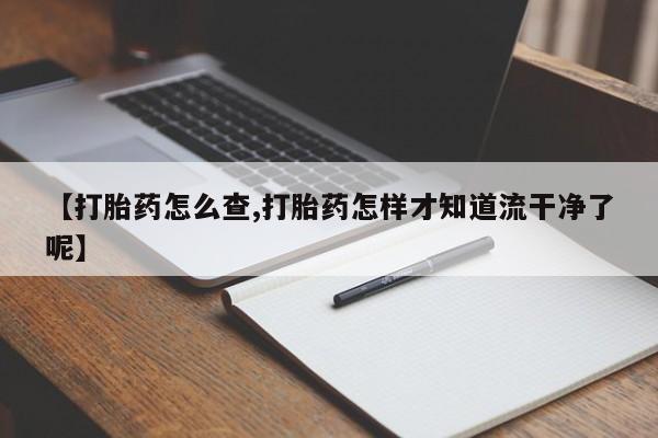 堕胎药在线购买【打胎药怎么查,打胎药怎样才知道流干净了呢】