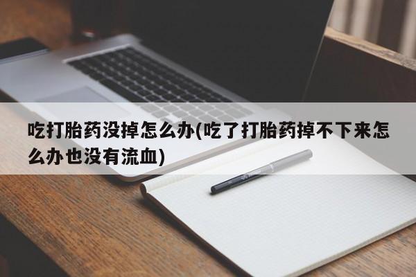 堕胎药在线购买吃打胎药没掉怎么办(吃了打胎药掉不下来怎么办也没有流血)