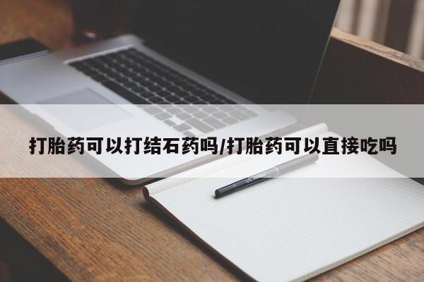 堕胎药在线购买打胎药可以打结石药吗/打胎药可以直接吃吗