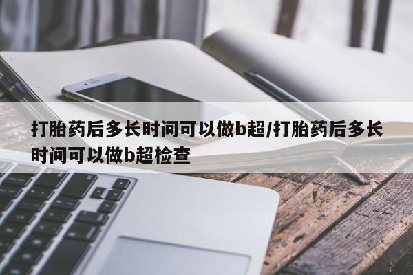 堕胎药在线购买打胎药后多长时间可以做b超/打胎药后多长时间可以做b超检查