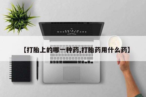 堕胎药在线购买【打胎上的哪一种药,打胎药用什么药】