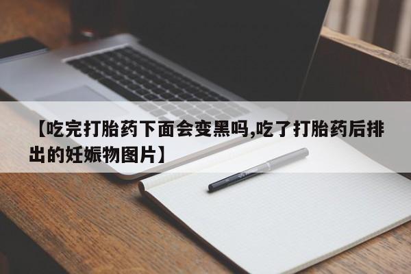 堕胎药在线购买【吃完打胎药下面会变黑吗,吃了打胎药后排出的妊娠物图片】
